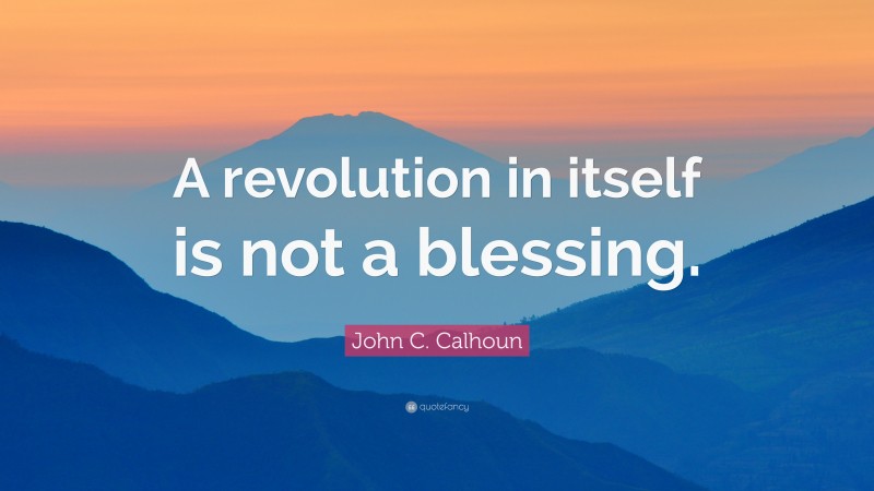 John C. Calhoun Quote: “A revolution in itself is not a blessing.”