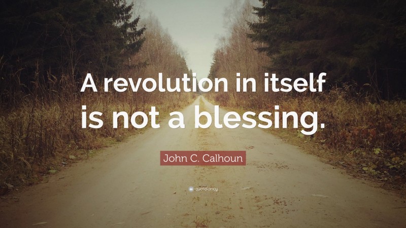 John C. Calhoun Quote: “A revolution in itself is not a blessing.”