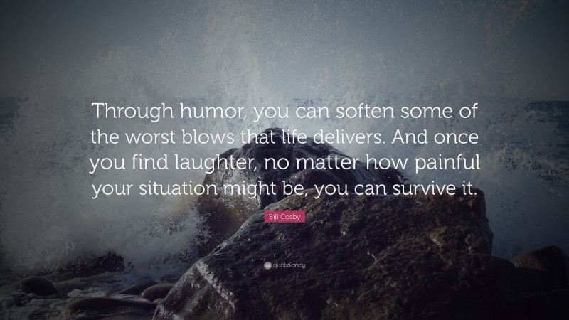 Bill Cosby Quote: “Through humor, you can soften some of the worst blows that life delivers. And once you find laughter, no matter how painful your situation might be, you can survive it.”
