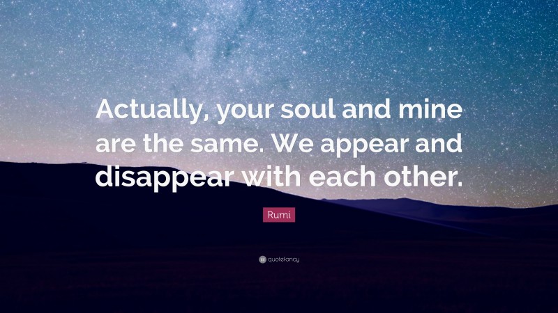 Rumi Quote: “Actually, your soul and mine are the same. We appear and disappear with each other.”