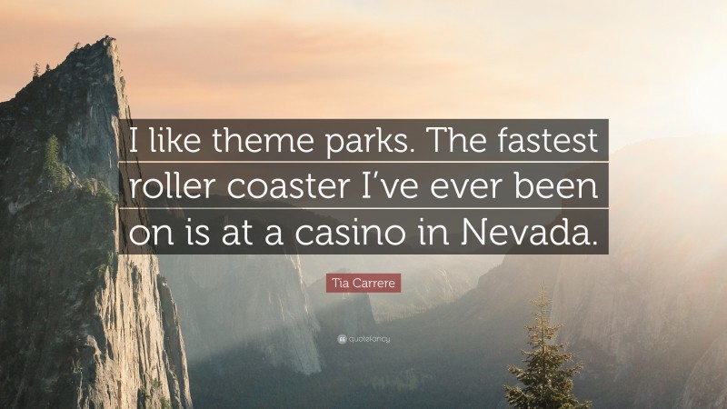 Tia Carrere Quote: “I like theme parks. The fastest roller coaster I’ve ever been on is at a casino in Nevada.”