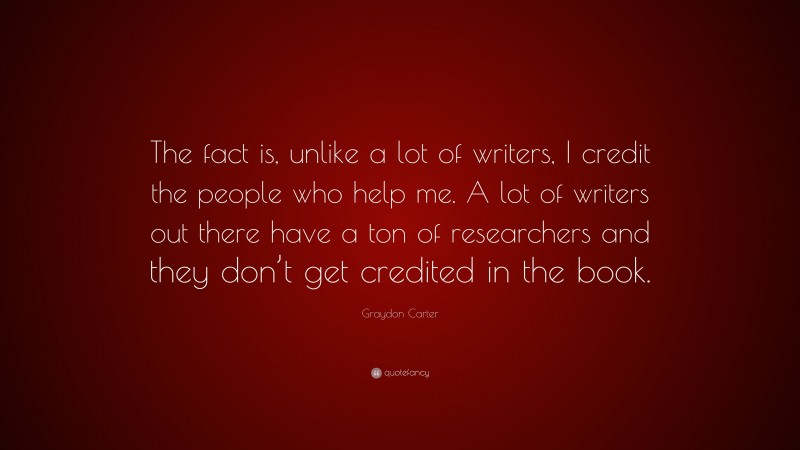 Graydon Carter Quote: “The fact is, unlike a lot of writers, I credit the people who help me. A lot of writers out there have a ton of researchers and they don’t get credited in the book.”