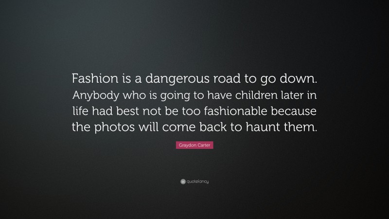 Graydon Carter Quote: “Fashion is a dangerous road to go down. Anybody who is going to have children later in life had best not be too fashionable because the photos will come back to haunt them.”