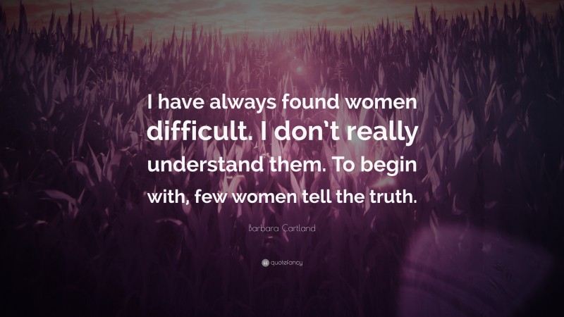 Barbara Cartland Quote: “I have always found women difficult. I don’t really understand them. To begin with, few women tell the truth.”