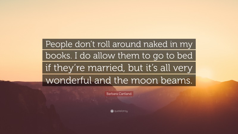 Barbara Cartland Quote: “People don’t roll around naked in my books. I do allow them to go to bed if they’re married, but it’s all very wonderful and the moon beams.”