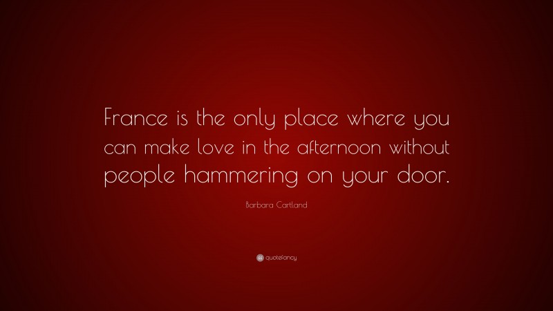 Barbara Cartland Quote: “France is the only place where you can make love in the afternoon without people hammering on your door.”