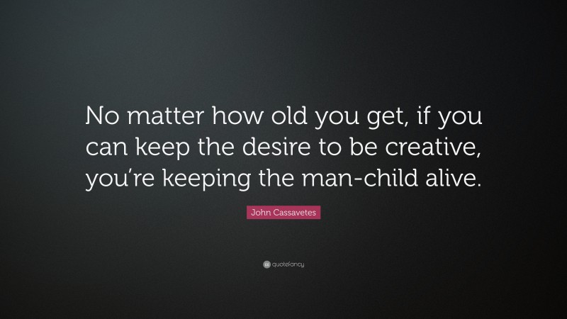 John Cassavetes Quote: “No matter how old you get, if you can keep the desire to be creative, you’re keeping the man-child alive.”