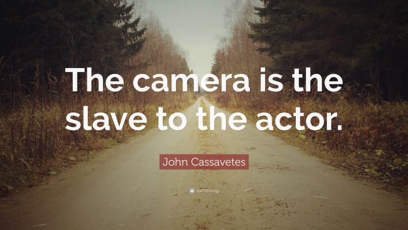 John Cassavetes Quote: “The camera is the slave to the actor.”
