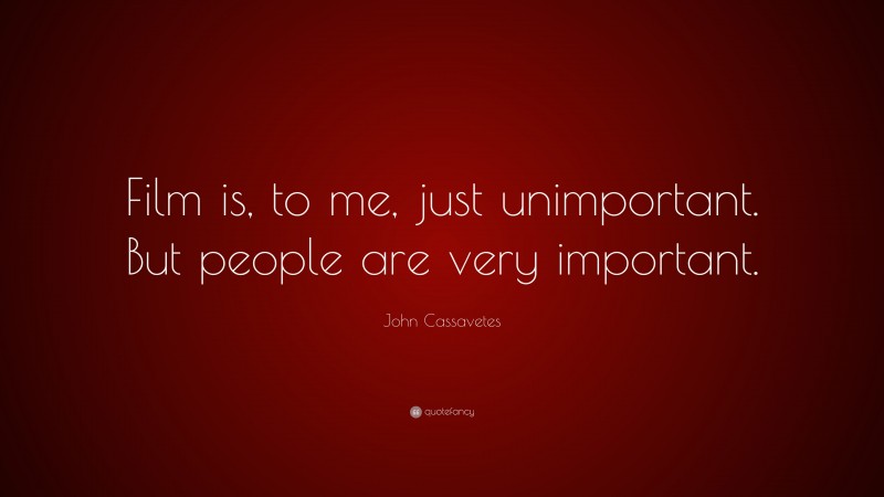John Cassavetes Quote: “Film is, to me, just unimportant. But people are very important.”