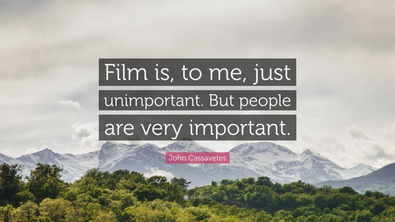 John Cassavetes Quote: “Film is, to me, just unimportant. But people are very important.”