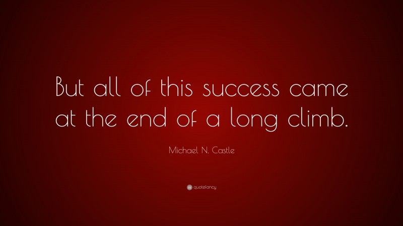 Michael N. Castle Quote: “But all of this success came at the end of a long climb.”