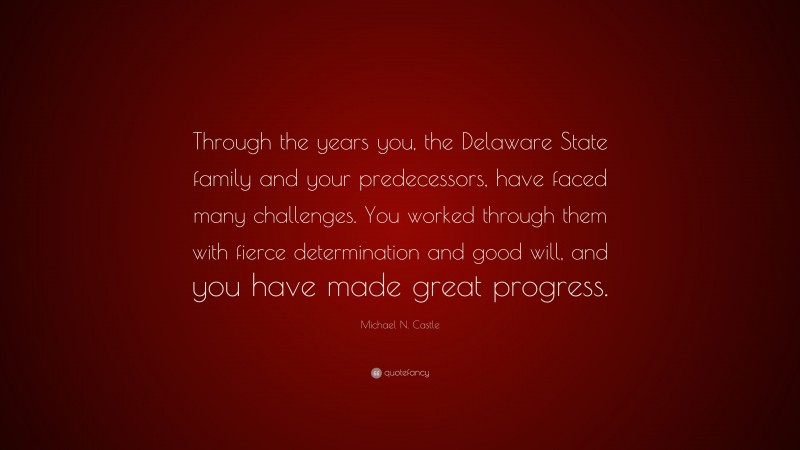 Michael N. Castle Quote: “Through the years you, the Delaware State family and your predecessors, have faced many challenges. You worked through them with fierce determination and good will, and you have made great progress.”