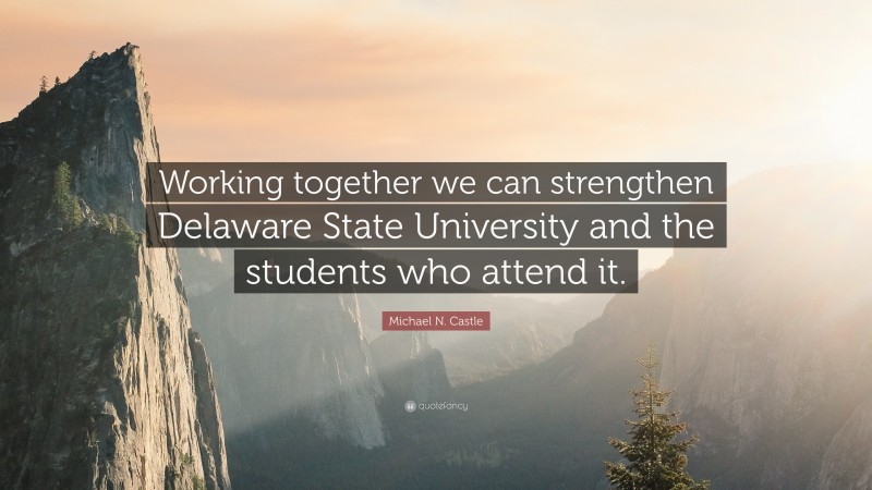 Michael N. Castle Quote: “Working together we can strengthen Delaware State University and the students who attend it.”