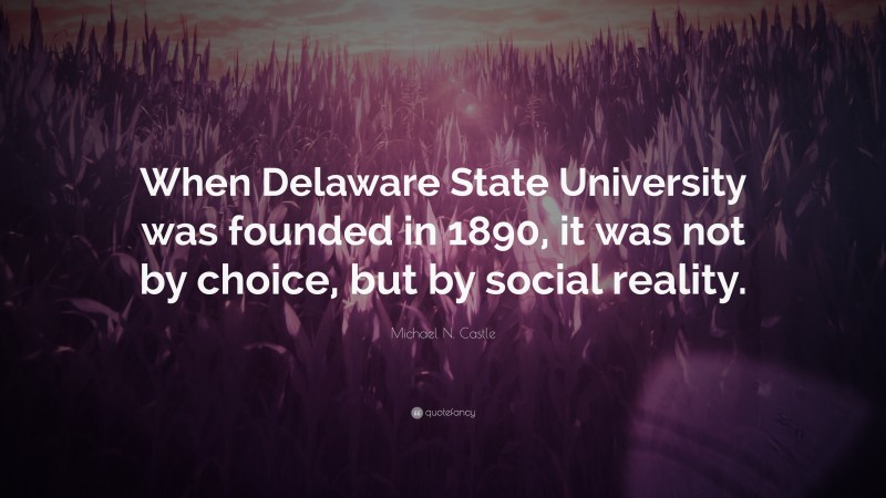 Michael N. Castle Quote: “When Delaware State University was founded in 1890, it was not by choice, but by social reality.”