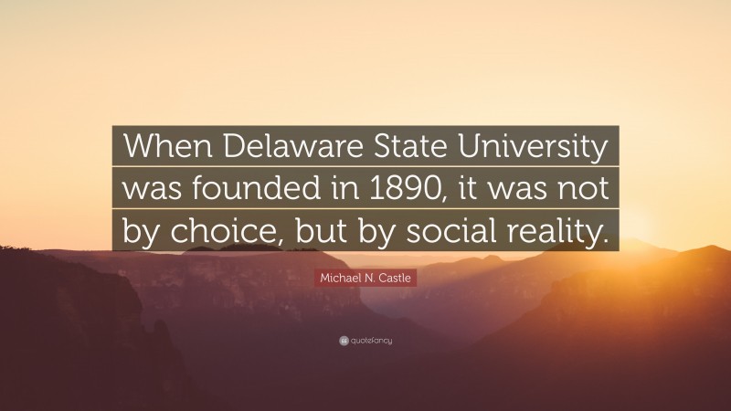 Michael N. Castle Quote: “When Delaware State University was founded in 1890, it was not by choice, but by social reality.”