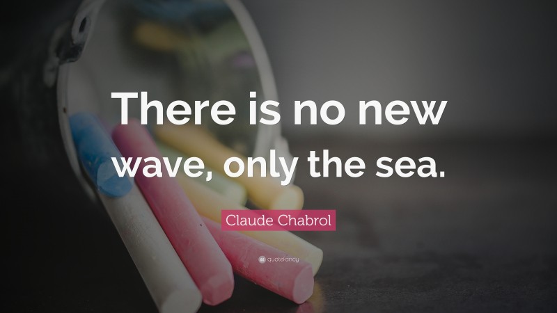 Claude Chabrol Quote: “There is no new wave, only the sea.”