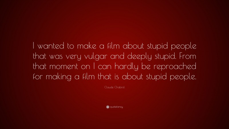Claude Chabrol Quote: “I wanted to make a film about stupid people that was very vulgar and deeply stupid. From that moment on I can hardly be reproached for making a film that is about stupid people.”