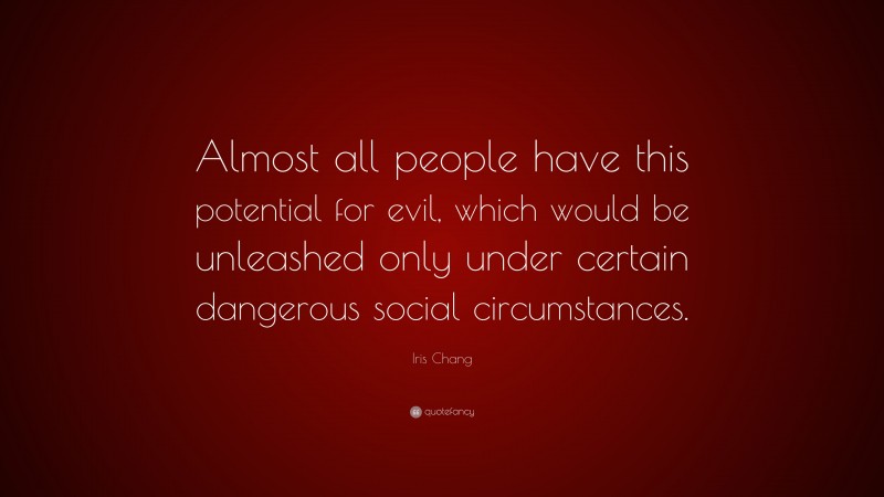 Iris Chang Quote: “Almost all people have this potential for evil, which would be unleashed only under certain dangerous social circumstances.”