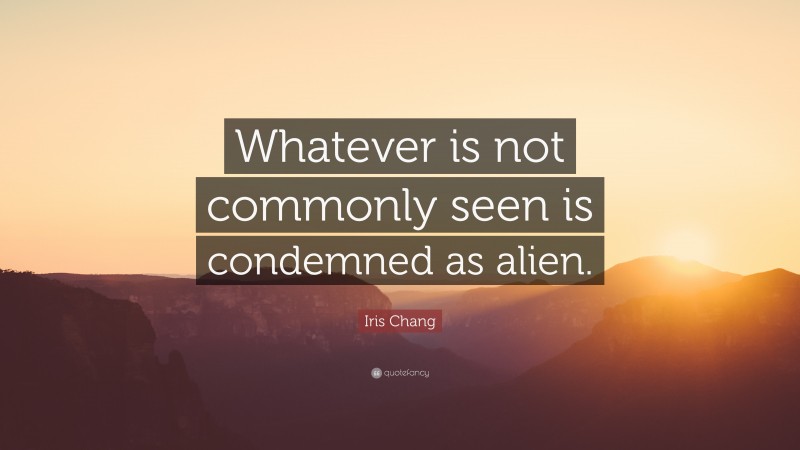 Iris Chang Quote: “Whatever is not commonly seen is condemned as alien.”