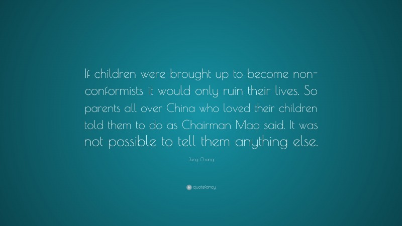 Jung Chang Quote: “If children were brought up to become non-conformists it would only ruin their lives. So parents all over China who loved their children told them to do as Chairman Mao said. It was not possible to tell them anything else.”