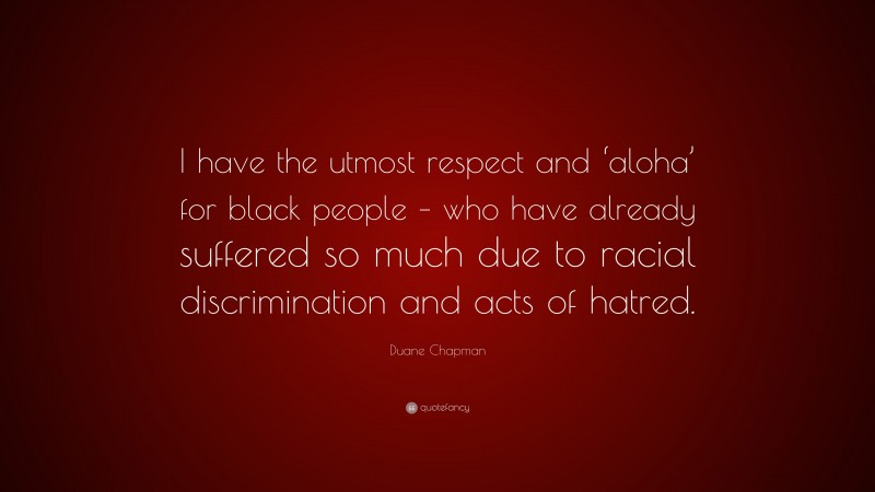 Duane Chapman Quote: “I have the utmost respect and ‘aloha’ for black people – who have already suffered so much due to racial discrimination and acts of hatred.”