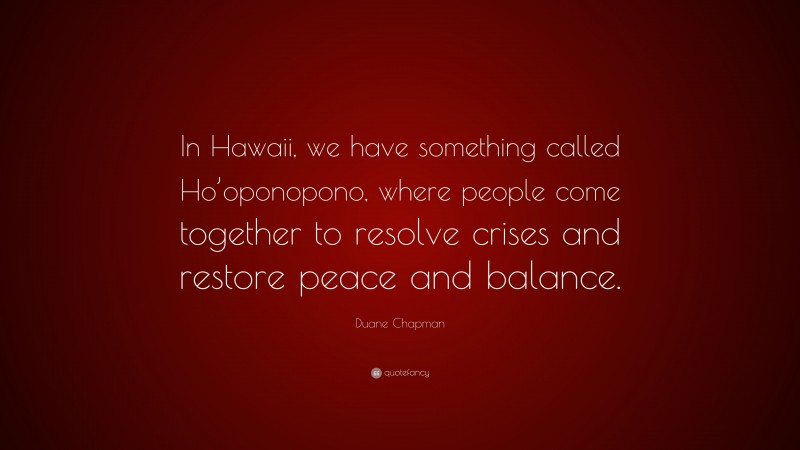 Duane Chapman Quote: “In Hawaii, we have something called Ho’oponopono, where people come together to resolve crises and restore peace and balance.”