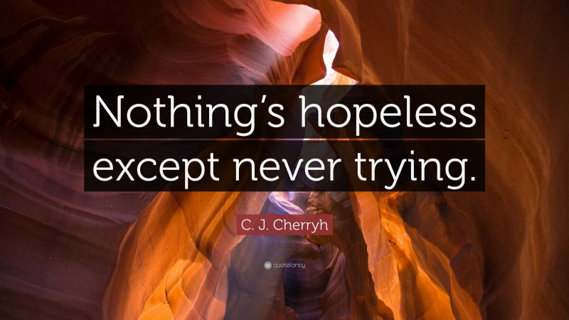 C. J. Cherryh Quote: “Nothing’s hopeless except never trying.”