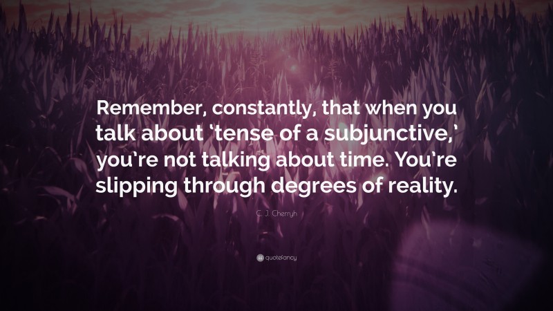 C. J. Cherryh Quote: “Remember, constantly, that when you talk about ‘tense of a subjunctive,’ you’re not talking about time. You’re slipping through degrees of reality.”