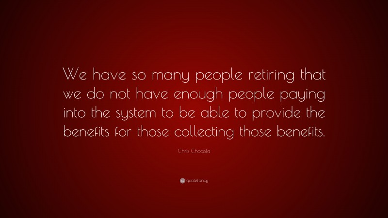 Chris Chocola Quote: “We have so many people retiring that we do not have enough people paying into the system to be able to provide the benefits for those collecting those benefits.”