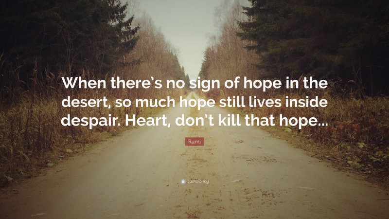 Rumi Quote: “When there’s no sign of hope in the desert, so much hope still lives inside despair. Heart, don’t kill that hope...”
