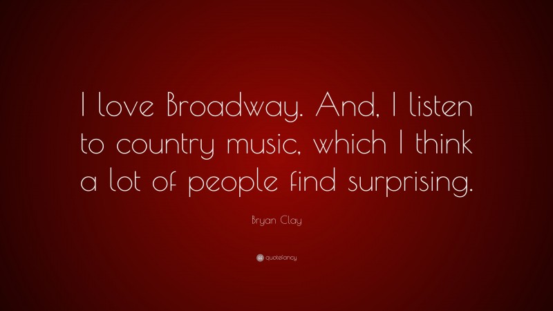 Bryan Clay Quote: “I love Broadway. And, I listen to country music, which I think a lot of people find surprising.”
