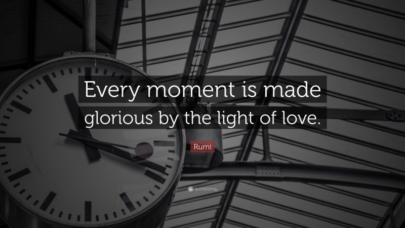 Rumi Quote: “Every moment is made glorious by the light of love.”