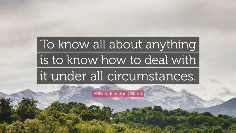 William Kingdon Clifford Quote: “To know all about anything is to know how to deal with it under all circumstances.”