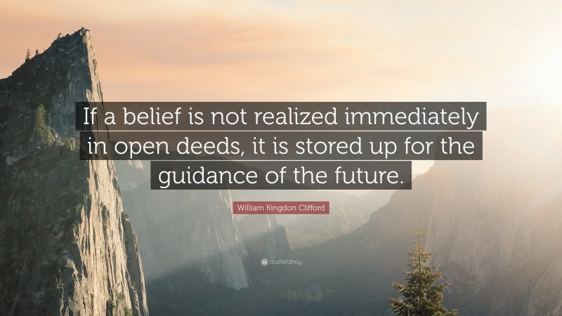 William Kingdon Clifford Quote: “If a belief is not realized immediately in open deeds, it is stored up for the guidance of the future.”