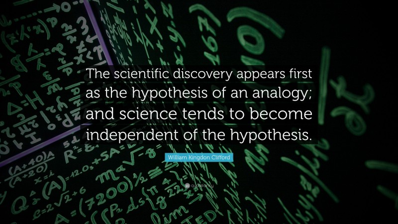 William Kingdon Clifford Quote: “The scientific discovery appears first as the hypothesis of an analogy; and science tends to become independent of the hypothesis.”