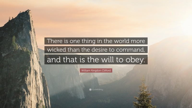 William Kingdon Clifford Quote: “There is one thing in the world more wicked than the desire to command, and that is the will to obey.”
