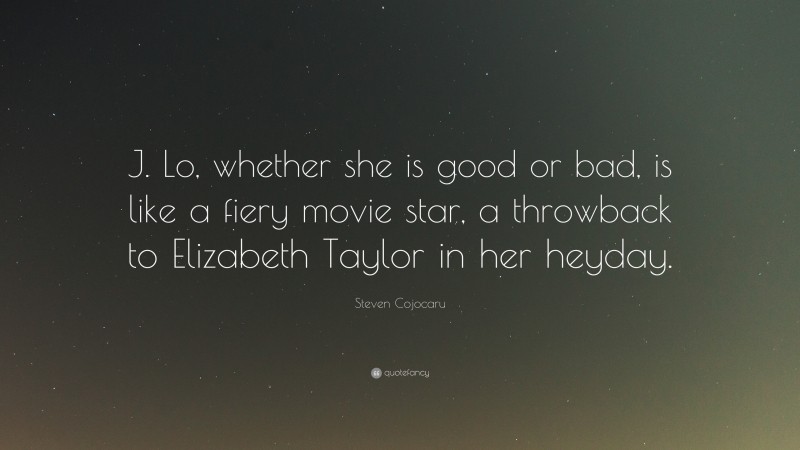 Steven Cojocaru Quote: “J. Lo, whether she is good or bad, is like a fiery movie star, a throwback to Elizabeth Taylor in her heyday.”