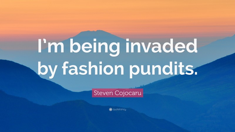 Steven Cojocaru Quote: “I’m being invaded by fashion pundits.”