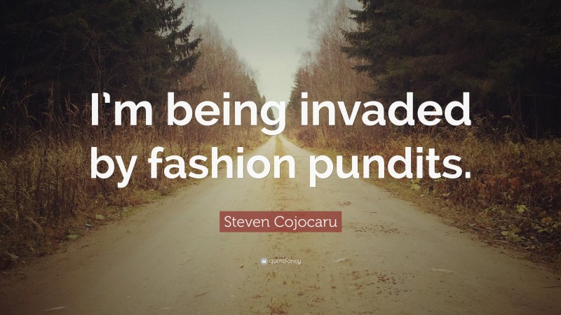 Steven Cojocaru Quote: “I’m being invaded by fashion pundits.”