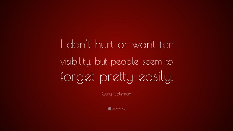 Gary Coleman Quote: “I don’t hurt or want for visibility, but people seem to forget pretty easily.”