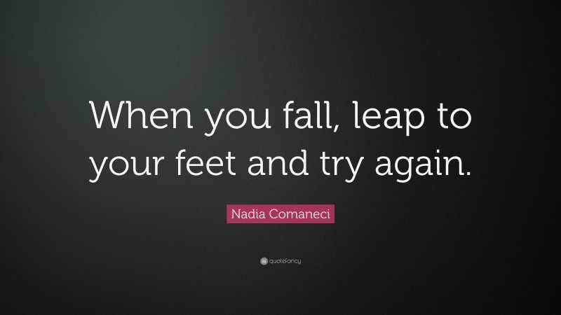 Nadia Comaneci Quote: “When you fall, leap to your feet and try again.”