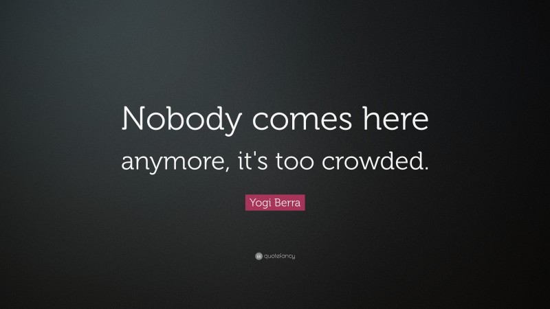 Yogi Berra Quote: “Nobody comes here anymore, it's too crowded.”