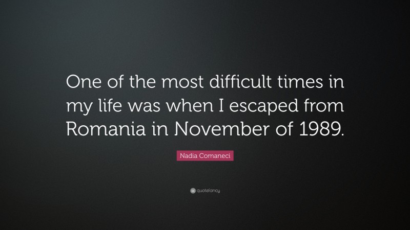 Nadia Comaneci Quote: “One of the most difficult times in my life was when I escaped from Romania in November of 1989.”