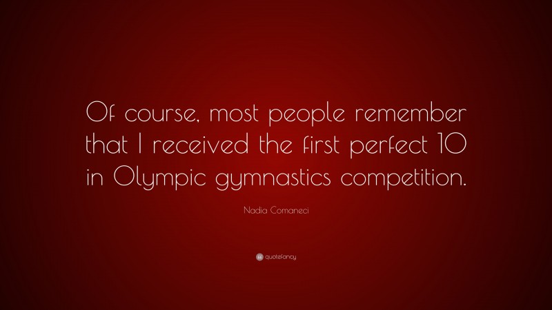 Nadia Comaneci Quote: “Of course, most people remember that I received the first perfect 10 in Olympic gymnastics competition.”