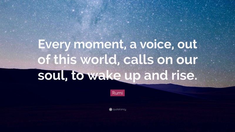 Rumi Quote: “Every moment, a voice, out of this world, calls on our soul, to wake up and rise.”