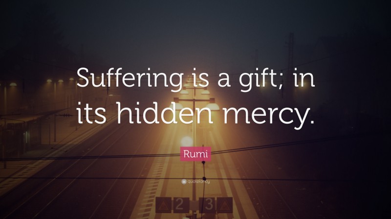 Rumi Quote: “Suffering is a gift; in its hidden mercy.”
