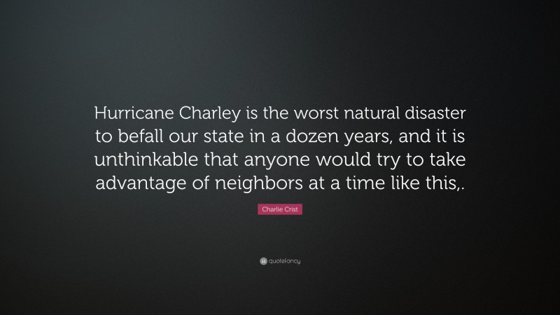 Charlie Crist Quote: “Hurricane Charley is the worst natural disaster to befall our state in a dozen years, and it is unthinkable that anyone would try to take advantage of neighbors at a time like this,.”