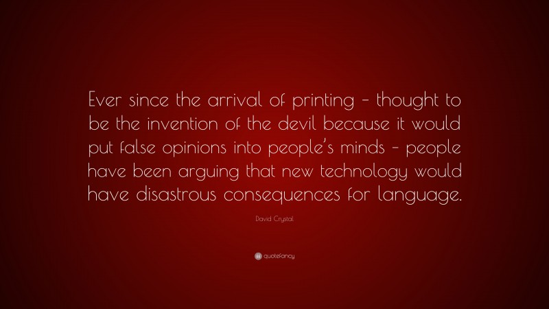 David Crystal Quote: “Ever since the arrival of printing – thought to be the invention of the devil because it would put false opinions into people’s minds – people have been arguing that new technology would have disastrous consequences for language.”