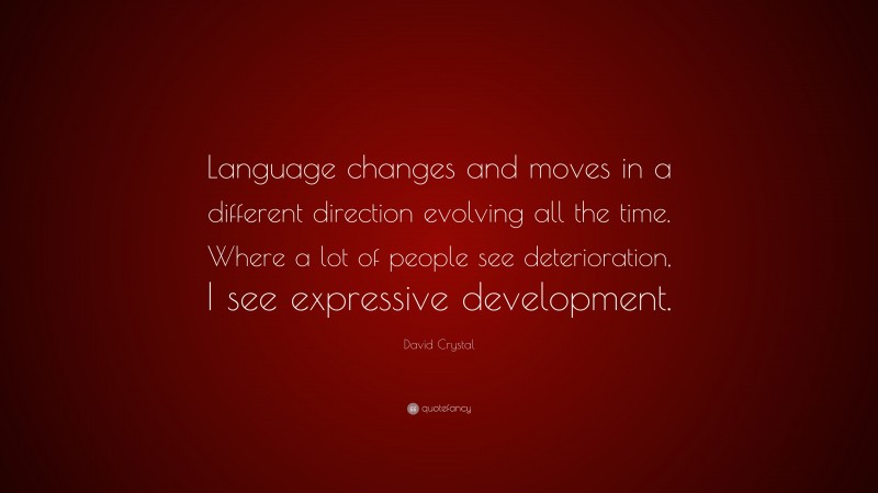 David Crystal Quote: “Language changes and moves in a different direction evolving all the time. Where a lot of people see deterioration, I see expressive development.”