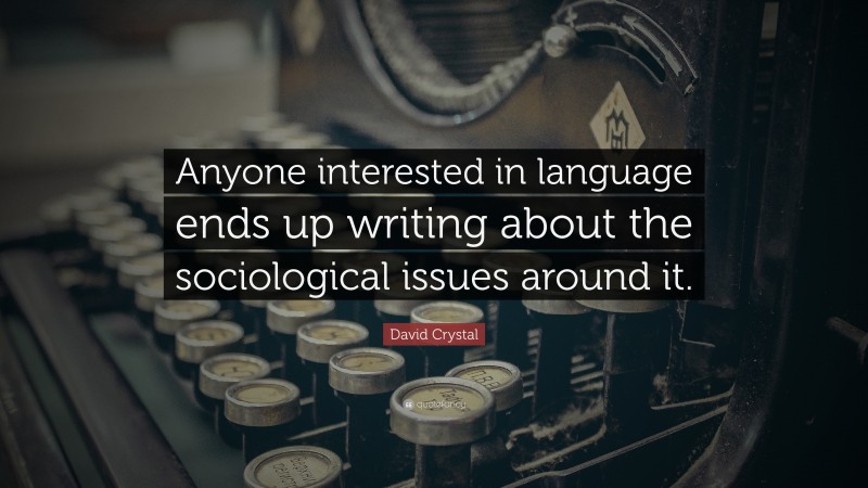 David Crystal Quote: “Anyone interested in language ends up writing about the sociological issues around it.”